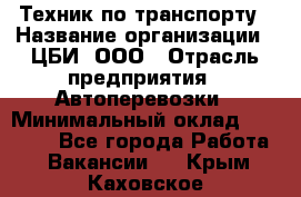 Техник по транспорту › Название организации ­ ЦБИ, ООО › Отрасль предприятия ­ Автоперевозки › Минимальный оклад ­ 30 000 - Все города Работа » Вакансии   . Крым,Каховское